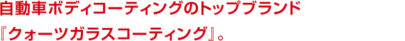 自動車ボディコーティングのトップブランド『クォーツガラスコーティング』。